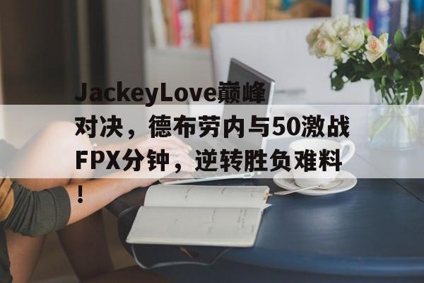 星空体育-JackeyLove巅峰对决，德布劳内与50激战FPX分钟，逆转胜负难料！的简单介绍